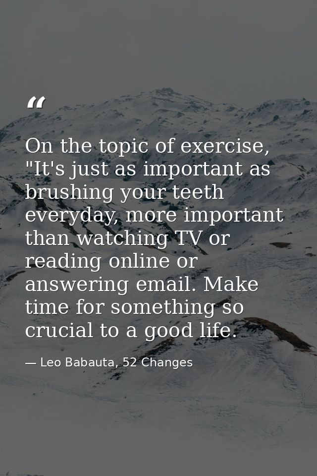 On the topic of exercise, "It's just as important as brushing your teeth everyday, more important than watching TV or re — Leo Babauta, 52 Changes