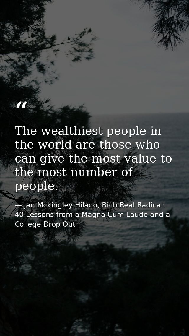 The wealthiest people in the world are those who can give the most value to the most number of people. — Jan Mckingley Hilado, Rich Real Radical: 40 Lessons from a Magna Cum Laude and a College Drop Out