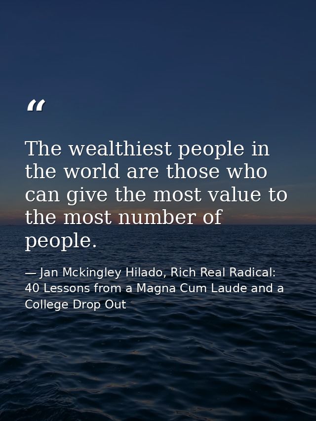 The wealthiest people in the world are those who can give the most value to the most number of people. — Jan Mckingley Hilado, Rich Real Radical: 40 Lessons from a Magna Cum Laude and a College Drop Out