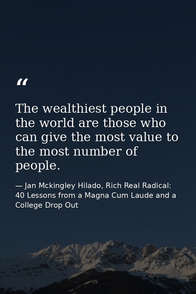 The wealthiest people in the world are those who can give the most value to the most number of people. — Jan Mckingley Hilado, Rich Real Radical: 40 Lessons from a Magna Cum Laude and a College Drop Out