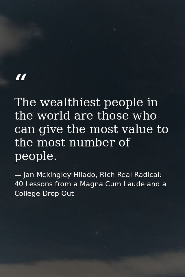 The wealthiest people in the world are those who can give the most value to the most number of people. — Jan Mckingley Hilado, Rich Real Radical: 40 Lessons from a Magna Cum Laude and a College Drop Out