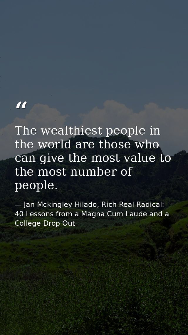 The wealthiest people in the world are those who can give the most value to the most number of people. — Jan Mckingley Hilado, Rich Real Radical: 40 Lessons from a Magna Cum Laude and a College Drop Out