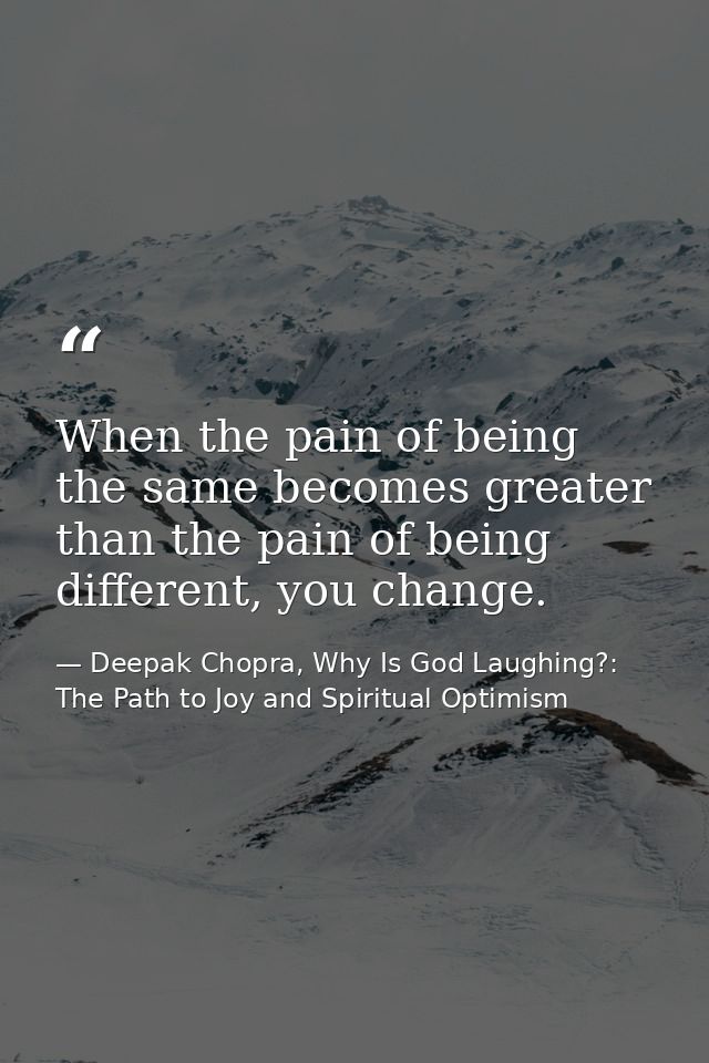 When the pain of being the same becomes greater than the pain of being different, you change. — Deepak Chopra, Why Is God Laughing?: The Path to Joy and Spiritual Optimism