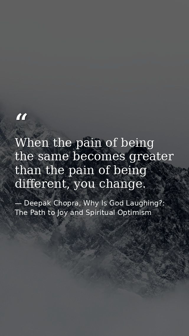 When the pain of being the same becomes greater than the pain of being different, you change. — Deepak Chopra, Why Is God Laughing?: The Path to Joy and Spiritual Optimism
