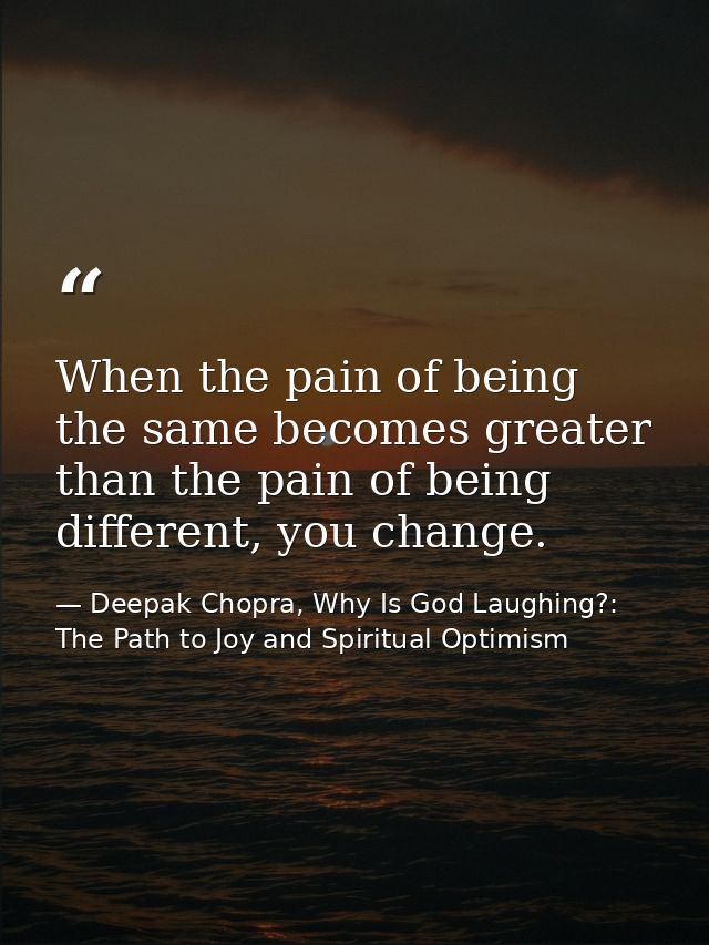 When the pain of being the same becomes greater than the pain of being different, you change. — Deepak Chopra, Why Is God Laughing?: The Path to Joy and Spiritual Optimism