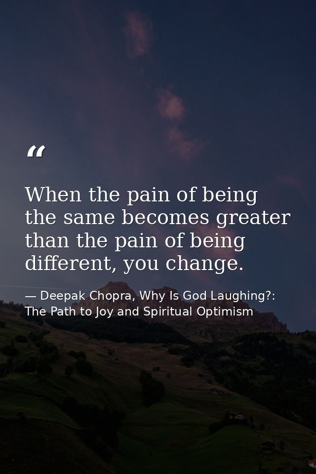 When the pain of being the same becomes greater than the pain of being different, you change. — Deepak Chopra, Why Is God Laughing?: The Path to Joy and Spiritual Optimism