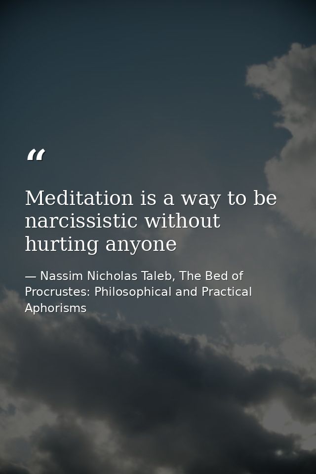 Meditation is a way to be narcissistic without hurting anyone — Nassim Nicholas Taleb, The Bed of Procrustes: Philosophical and Practical Aphorisms