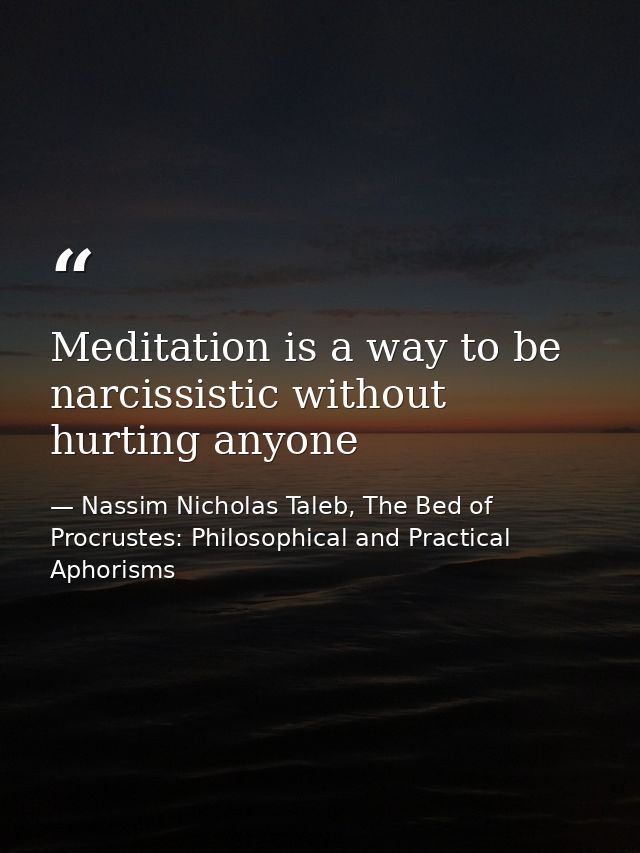 Meditation is a way to be narcissistic without hurting anyone — Nassim Nicholas Taleb, The Bed of Procrustes: Philosophical and Practical Aphorisms