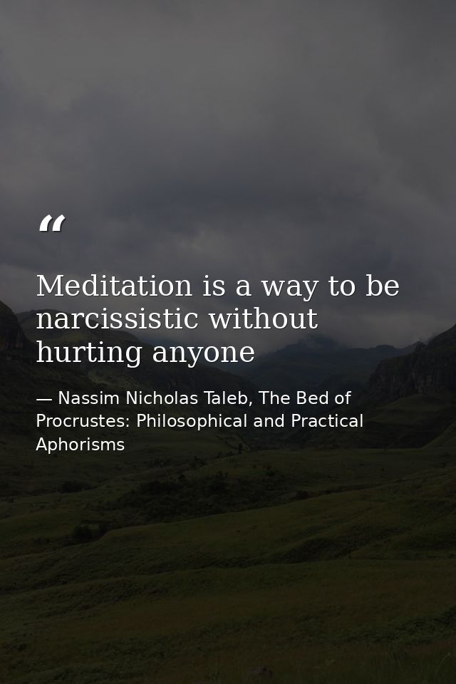 Meditation is a way to be narcissistic without hurting anyone — Nassim Nicholas Taleb, The Bed of Procrustes: Philosophical and Practical Aphorisms