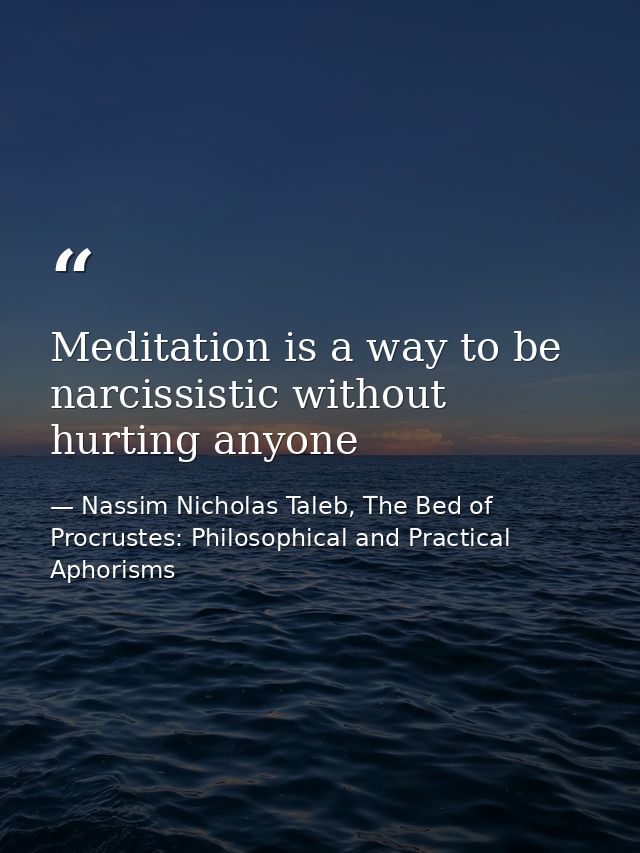 Meditation is a way to be narcissistic without hurting anyone — Nassim Nicholas Taleb, The Bed of Procrustes: Philosophical and Practical Aphorisms
