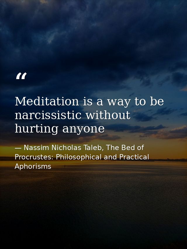 Meditation is a way to be narcissistic without hurting anyone — Nassim Nicholas Taleb, The Bed of Procrustes: Philosophical and Practical Aphorisms