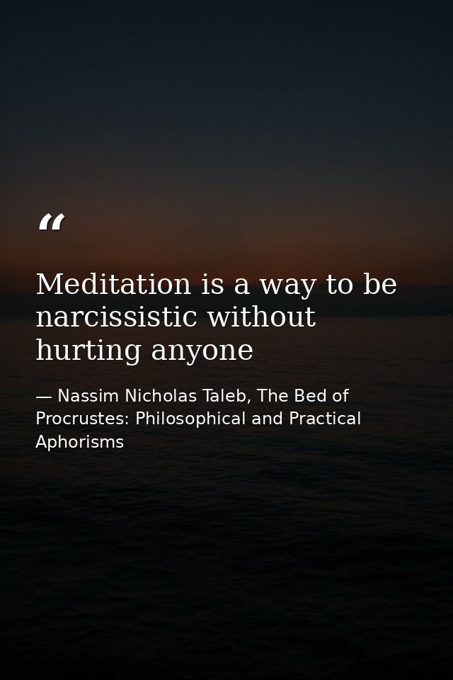 Meditation is a way to be narcissistic without hurting anyone — Nassim Nicholas Taleb, The Bed of Procrustes: Philosophical and Practical Aphorisms