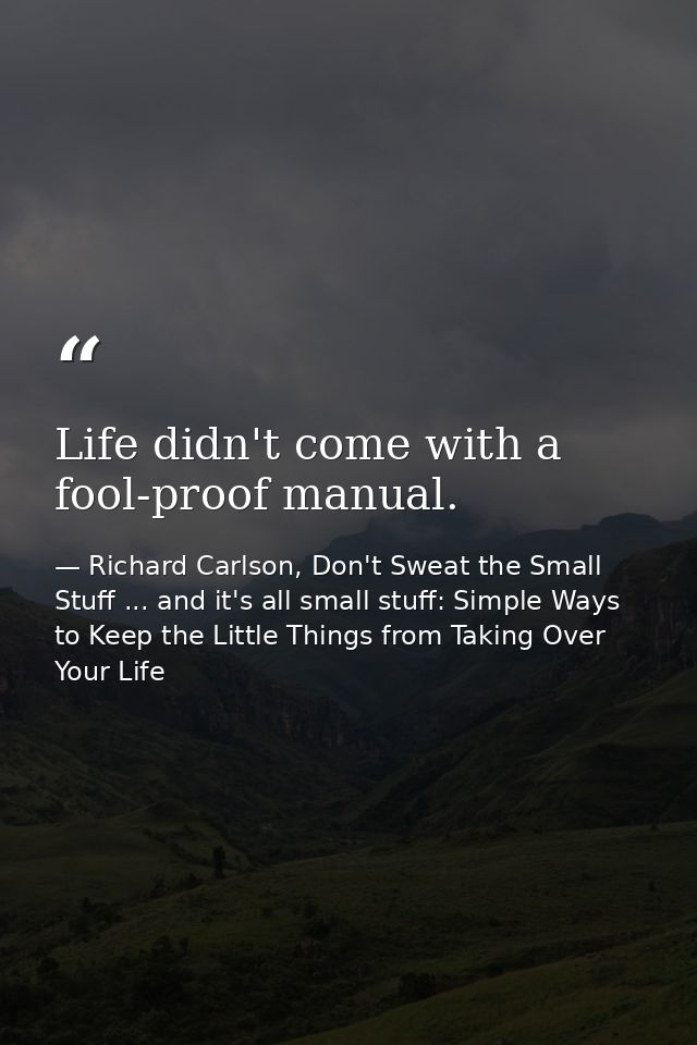 Life didn't come with a fool-proof manual. — Richard Carlson, Don't Sweat the Small Stuff ... and it's all small stuff: Simple Ways to Keep the Little Things from Taking Over Your Life
