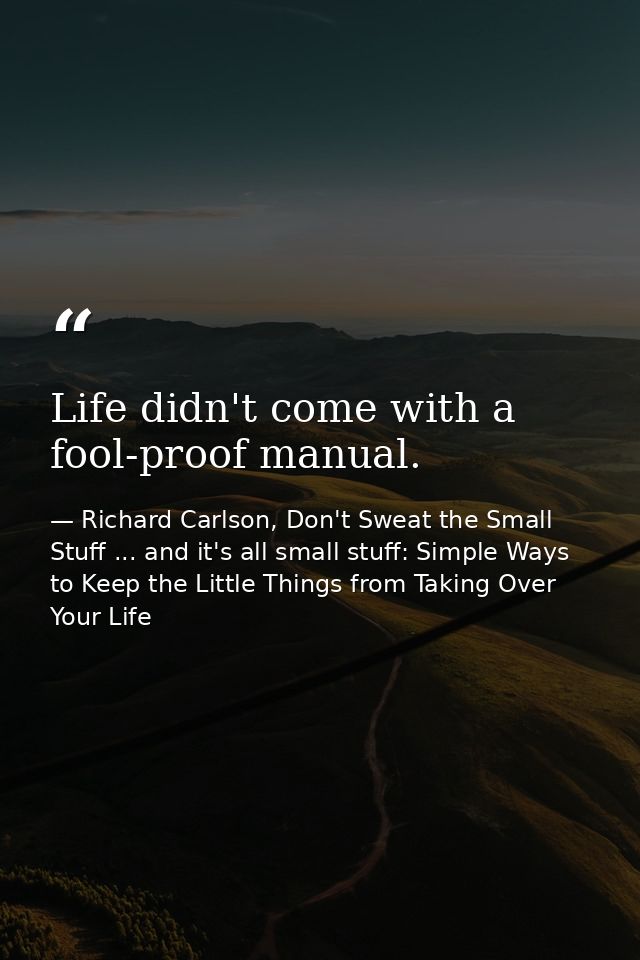 Life didn't come with a fool-proof manual. — Richard Carlson, Don't Sweat the Small Stuff ... and it's all small stuff: Simple Ways to Keep the Little Things from Taking Over Your Life