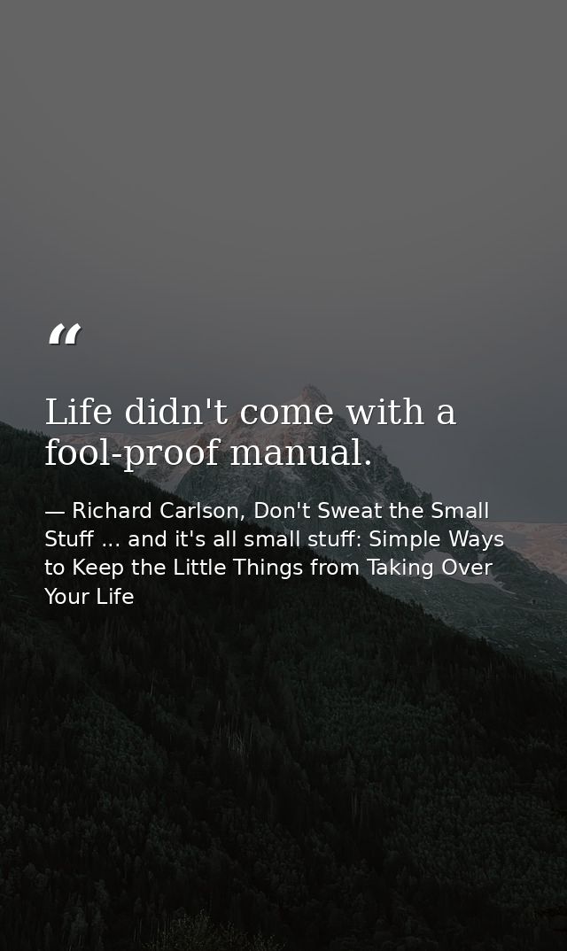 Life didn't come with a fool-proof manual. — Richard Carlson, Don't Sweat the Small Stuff ... and it's all small stuff: Simple Ways to Keep the Little Things from Taking Over Your Life