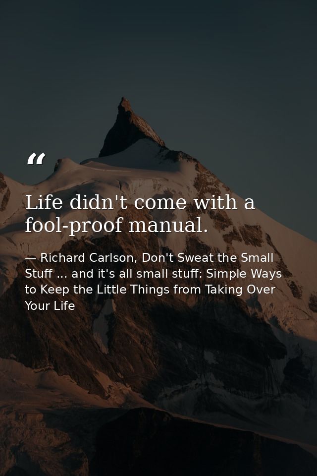 Life didn't come with a fool-proof manual. — Richard Carlson, Don't Sweat the Small Stuff ... and it's all small stuff: Simple Ways to Keep the Little Things from Taking Over Your Life