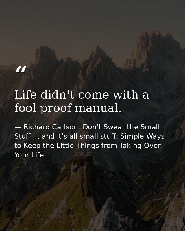 Life didn't come with a fool-proof manual. — Richard Carlson, Don't Sweat the Small Stuff ... and it's all small stuff: Simple Ways to Keep the Little Things from Taking Over Your Life