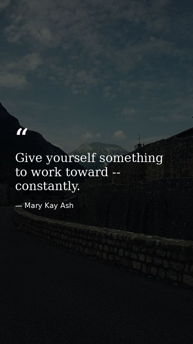 Give yourself something to work toward -- constantly. — Mary Kay Ash