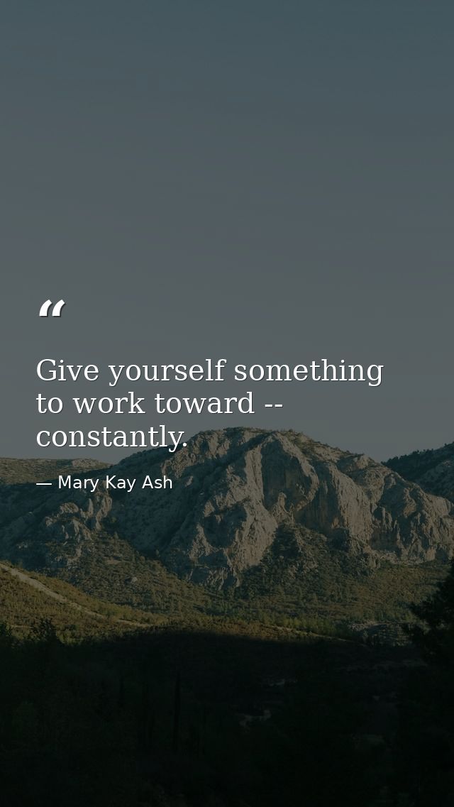 Give yourself something to work toward -- constantly. — Mary Kay Ash