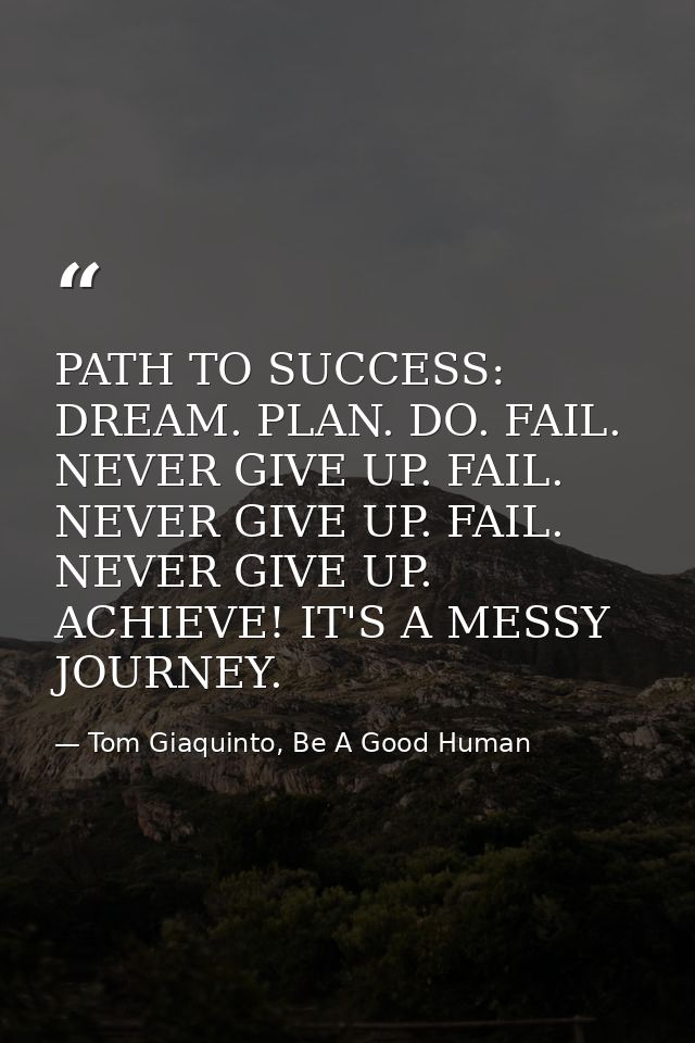 PATH TO SUCCESS: DREAM. PLAN. DO. FAIL. NEVER GIVE UP. FAIL. NEVER GIVE UP. FAIL. NEVER GIVE UP. ACHIEVE! IT'S A MESSY J — Tom Giaquinto, Be A Good Human