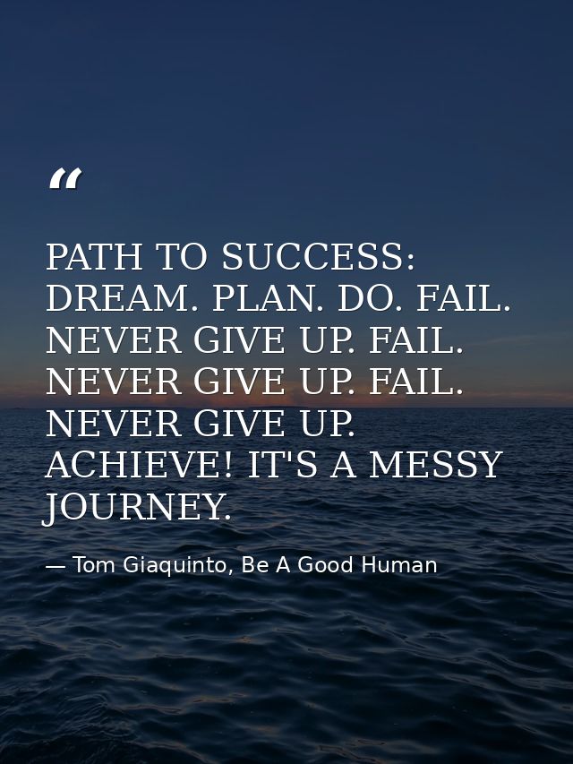PATH TO SUCCESS: DREAM. PLAN. DO. FAIL. NEVER GIVE UP. FAIL. NEVER GIVE UP. FAIL. NEVER GIVE UP. ACHIEVE! IT'S A MESSY J — Tom Giaquinto, Be A Good Human