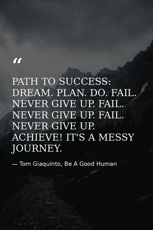 PATH TO SUCCESS: DREAM. PLAN. DO. FAIL. NEVER GIVE UP. FAIL. NEVER GIVE UP. FAIL. NEVER GIVE UP. ACHIEVE! IT'S A MESSY J — Tom Giaquinto, Be A Good Human
