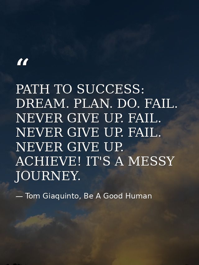 PATH TO SUCCESS: DREAM. PLAN. DO. FAIL. NEVER GIVE UP. FAIL. NEVER GIVE UP. FAIL. NEVER GIVE UP. ACHIEVE! IT'S A MESSY J — Tom Giaquinto, Be A Good Human