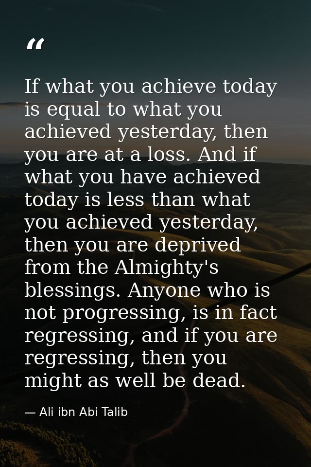 If what you achieve today is equal to what you achieved yesterday, then you are at a loss. And if what you have achieved — Ali ibn Abi Talib