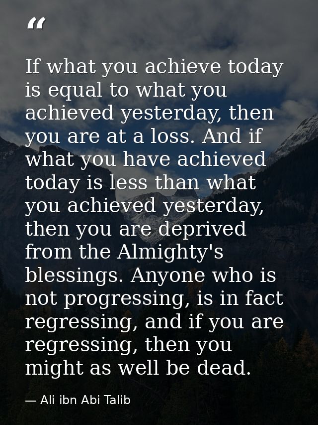 If what you achieve today is equal to what you achieved yesterday, then you are at a loss. And if what you have achieved — Ali ibn Abi Talib
