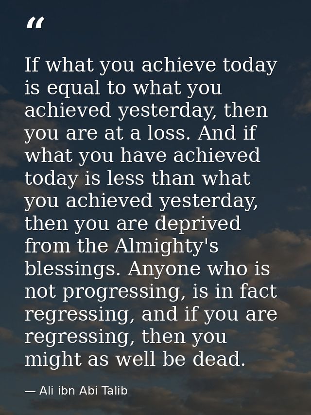 If what you achieve today is equal to what you achieved yesterday, then you are at a loss. And if what you have achieved — Ali ibn Abi Talib