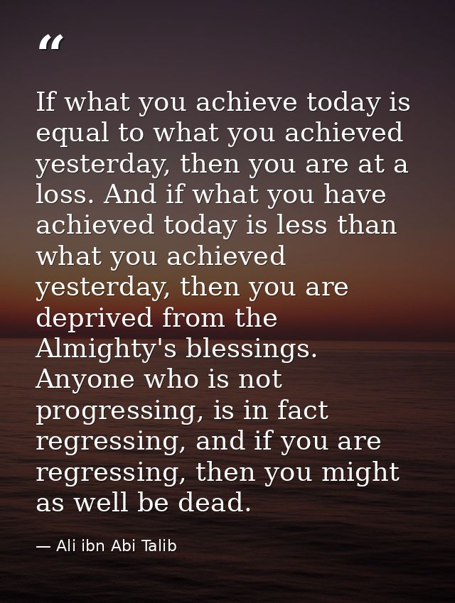 If what you achieve today is equal to what you achieved yesterday, then you are at a loss. And if what you have achieved — Ali ibn Abi Talib