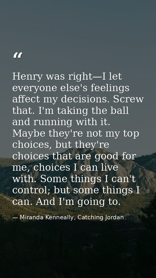 Henry was right—I let everyone else's feelings affect my decisions. Screw that. I'm taking the ball and running with it. — Miranda Kenneally, Catching Jordan