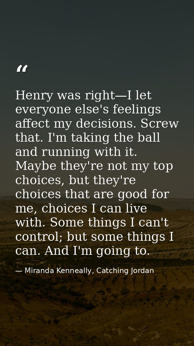Henry was right—I let everyone else's feelings affect my decisions. Screw that. I'm taking the ball and running with it. — Miranda Kenneally, Catching Jordan