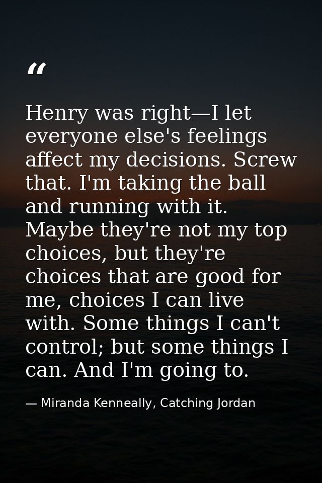 Henry was right—I let everyone else's feelings affect my decisions. Screw that. I'm taking the ball and running with it. — Miranda Kenneally, Catching Jordan