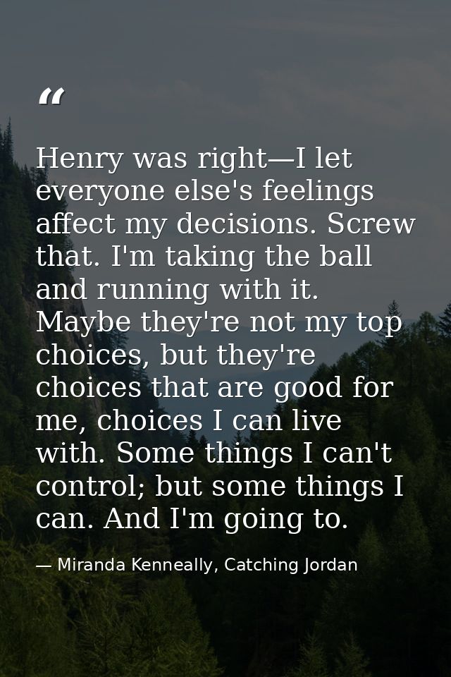 Henry was right—I let everyone else's feelings affect my decisions. Screw that. I'm taking the ball and running with it. — Miranda Kenneally, Catching Jordan