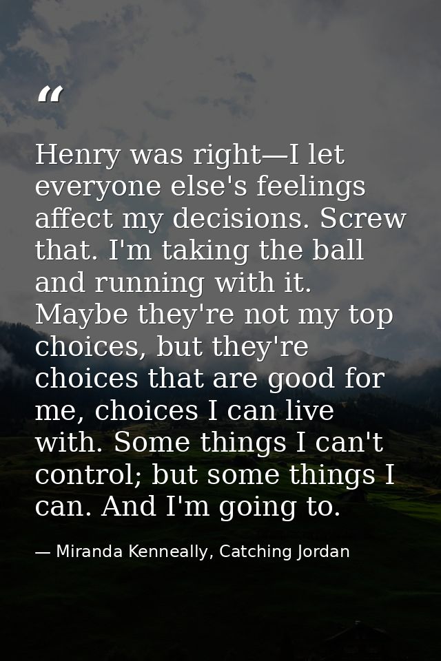Henry was right—I let everyone else's feelings affect my decisions. Screw that. I'm taking the ball and running with it. — Miranda Kenneally, Catching Jordan