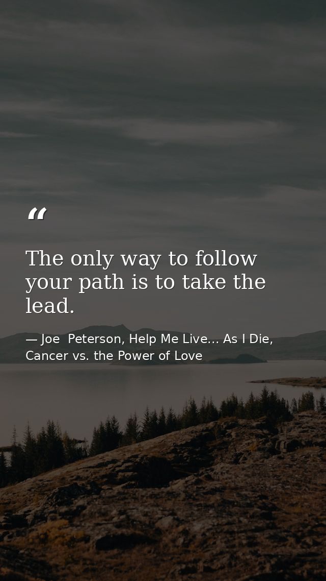 The only way to follow your path is to take the lead. — Joe  Peterson, Help Me Live... As I Die, Cancer vs. the Power of Love