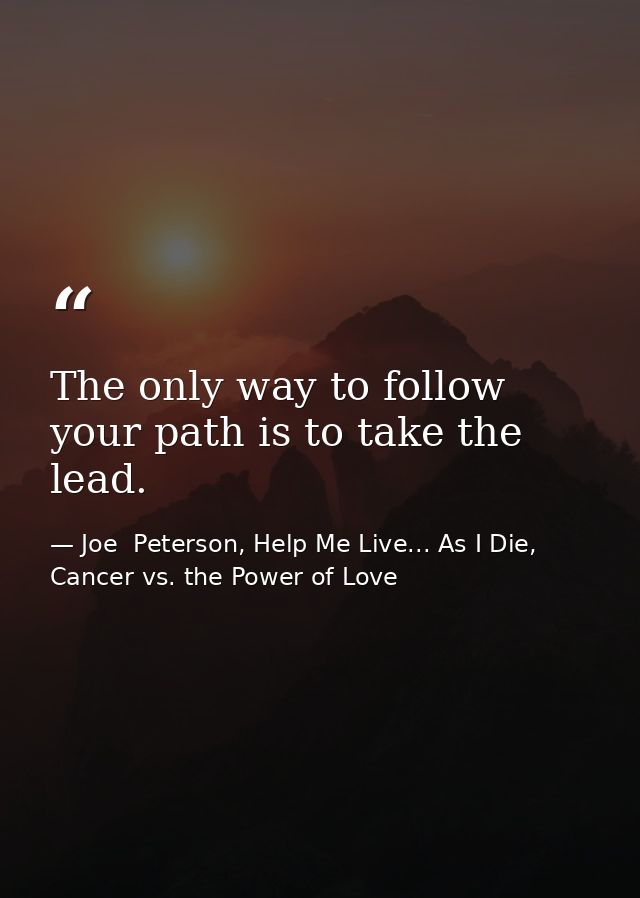 The only way to follow your path is to take the lead. — Joe  Peterson, Help Me Live... As I Die, Cancer vs. the Power of Love