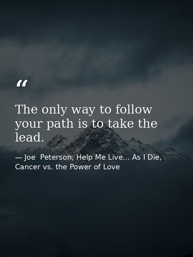 The only way to follow your path is to take the lead. — Joe  Peterson, Help Me Live... As I Die, Cancer vs. the Power of Love