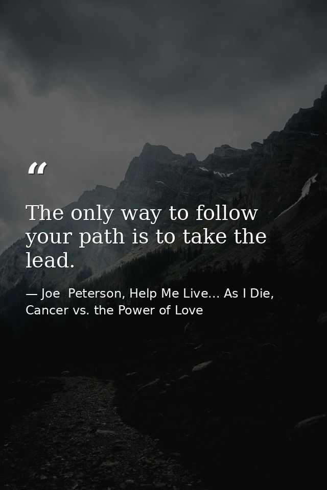 The only way to follow your path is to take the lead. — Joe  Peterson, Help Me Live... As I Die, Cancer vs. the Power of Love