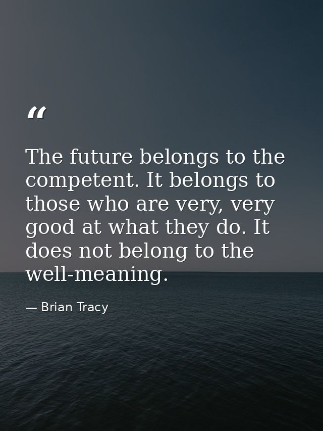 The future belongs to the competent. It belongs to those who are very, very good at what they do. It does not belong to  — Brian Tracy