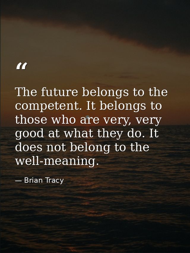 The future belongs to the competent. It belongs to those who are very, very good at what they do. It does not belong to  — Brian Tracy