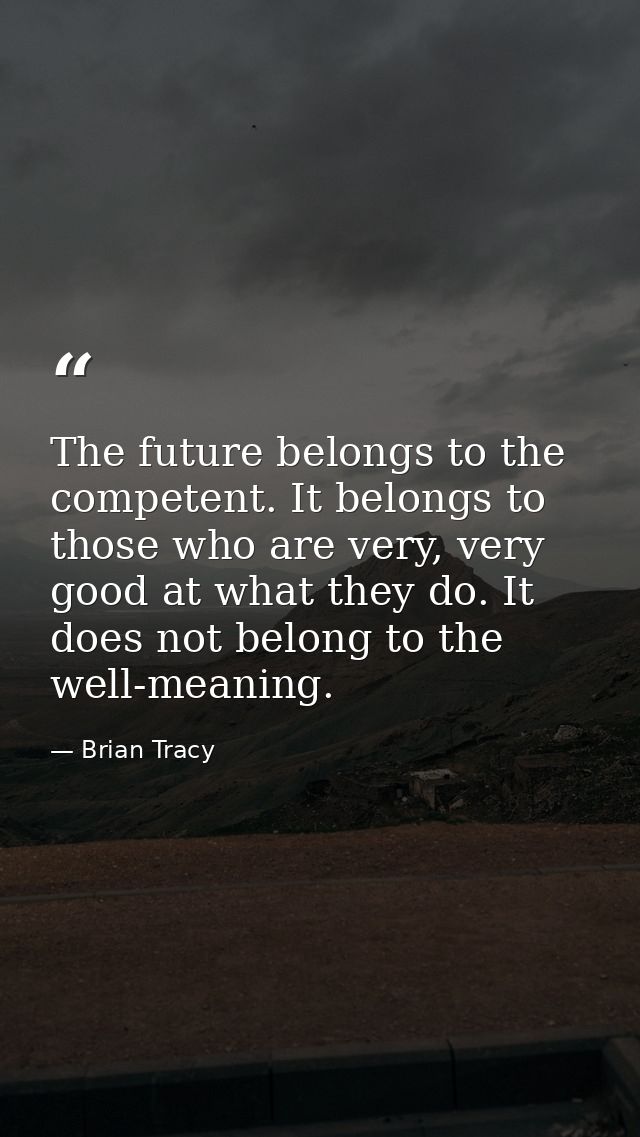 The future belongs to the competent. It belongs to those who are very, very good at what they do. It does not belong to  — Brian Tracy