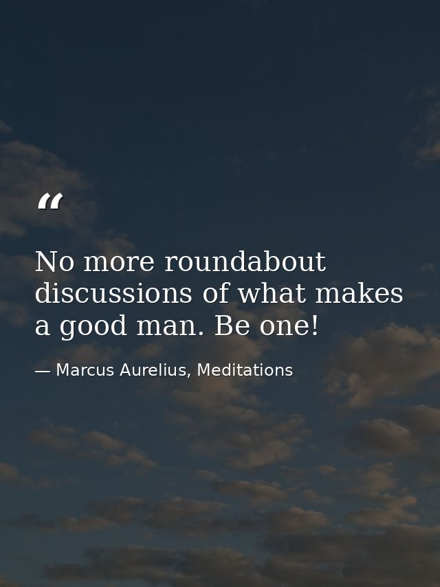 No more roundabout discussions of what makes a good man. Be one! — Marcus Aurelius, Meditations