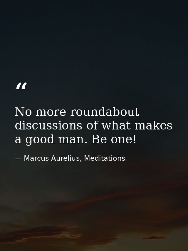 No more roundabout discussions of what makes a good man. Be one! — Marcus Aurelius, Meditations