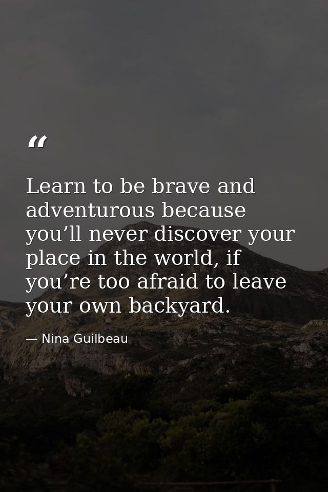 Learn to be brave and adventurous because you’ll never discover your place in the world, if you’re too afraid to leave y — Nina Guilbeau