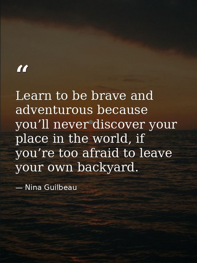 Learn to be brave and adventurous because you’ll never discover your place in the world, if you’re too afraid to leave y — Nina Guilbeau