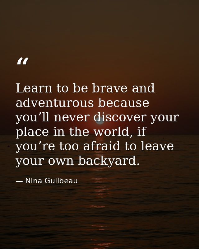 Learn to be brave and adventurous because you’ll never discover your place in the world, if you’re too afraid to leave y — Nina Guilbeau