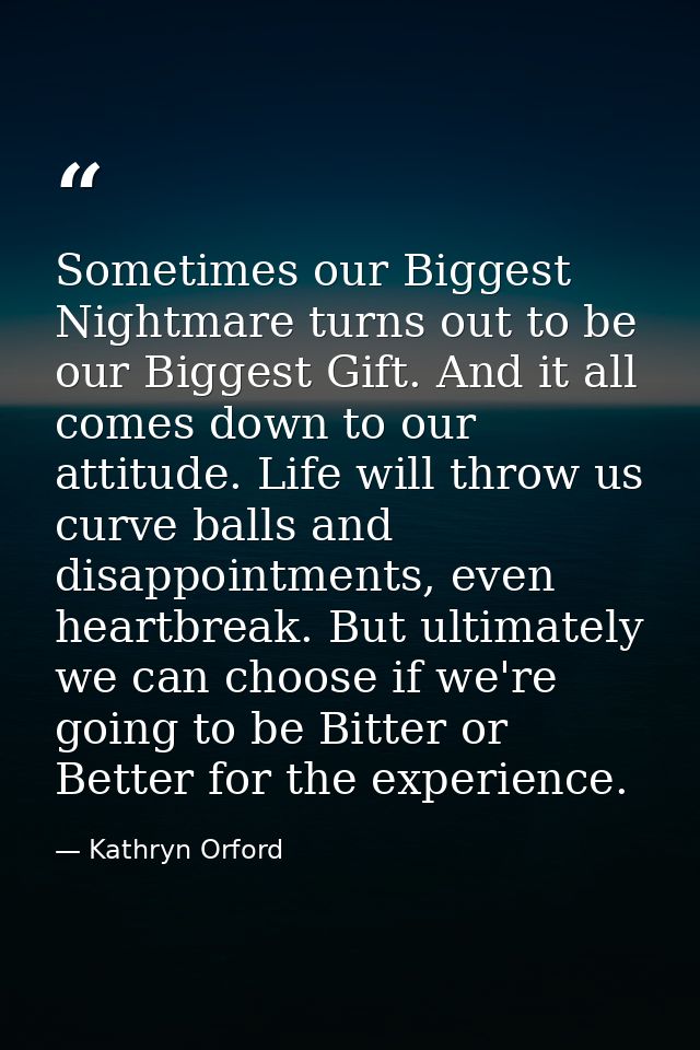 Sometimes our Biggest Nightmare turns out to be our Biggest Gift. And it all comes down to our attitude. Life will throw — Kathryn Orford
