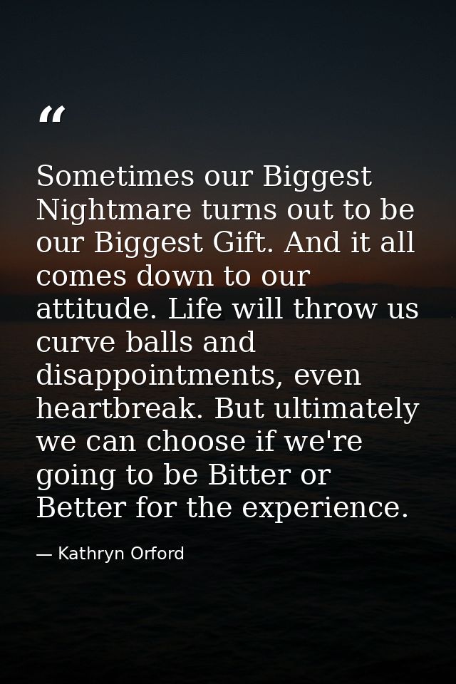 Sometimes our Biggest Nightmare turns out to be our Biggest Gift. And it all comes down to our attitude. Life will throw — Kathryn Orford